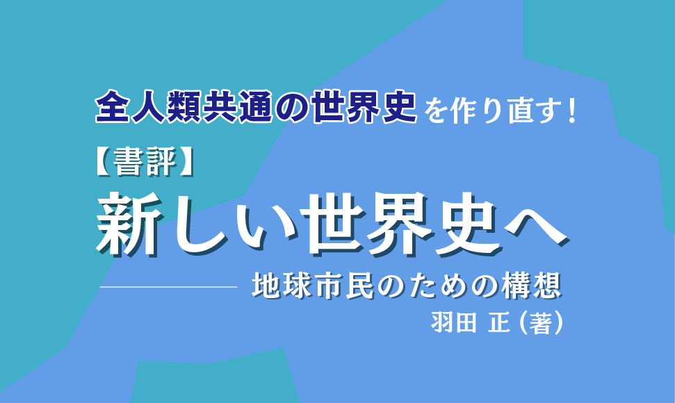 羽田正『新しい世界史へ』書評｜「地球市民」として全人類共通の世界史